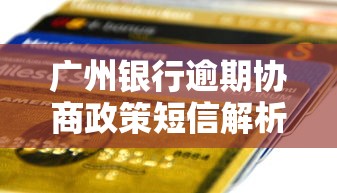 广州银行逾期协商政策短信解析：逾期还款处理方案与协商技巧