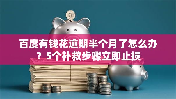 百度有钱花逾期半个月了怎么办？5个补救步骤立即止损