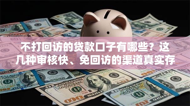 不打回访的贷款口子有哪些？这几种审核快、免回访的渠道真实存在吗