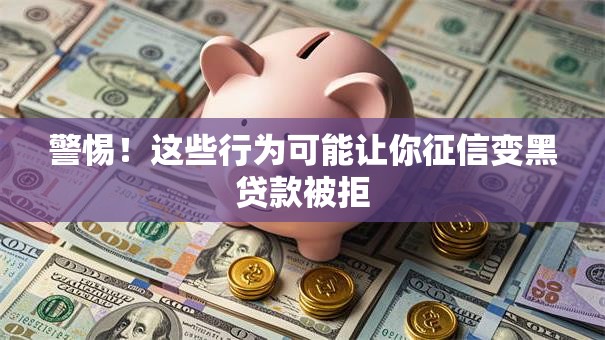 警惕！这些行为可能让你征信变黑贷款被拒