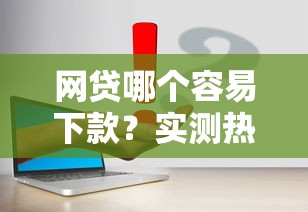 网贷哪个容易下款？实测热门平台避坑指南+最新申请攻略