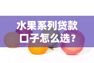 水果系列贷款口子怎么选？超全测评教你避坑又省钱