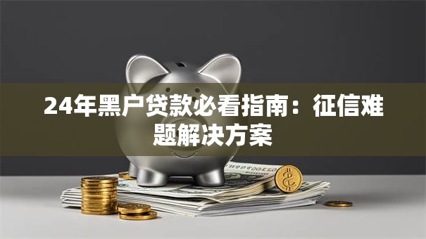 24年黑户贷款必看指南：征信难题解决方案