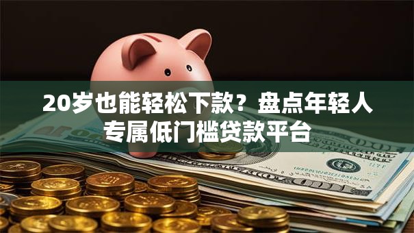 20岁也能轻松下款？盘点年轻人专属低门槛贷款平台