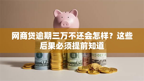 网商贷逾期三万不还会怎样？这些后果必须提前知道