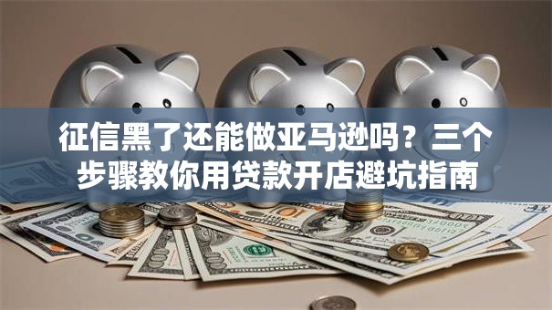 征信黑了还能做亚马逊吗？三个步骤教你用贷款开店避坑指南