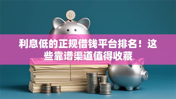利息低的正规借钱平台排名！这些靠谱渠道值得收藏