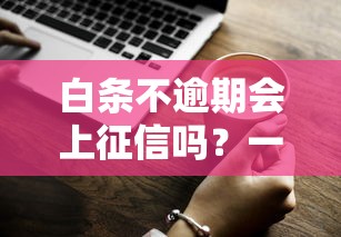 白条不逾期会上征信吗？一文说清使用影响与技巧