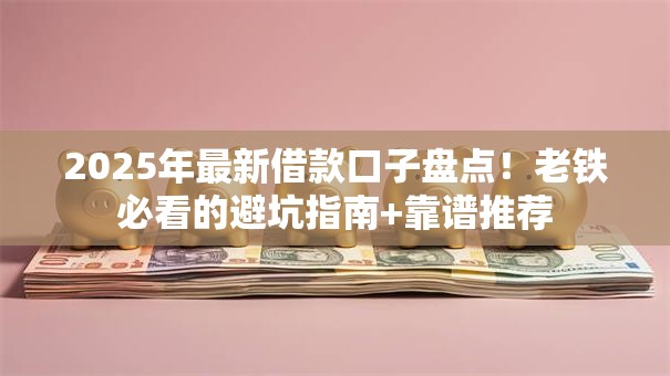 2025年最新借款口子盘点！老铁必看的避坑指南+靠谱推荐