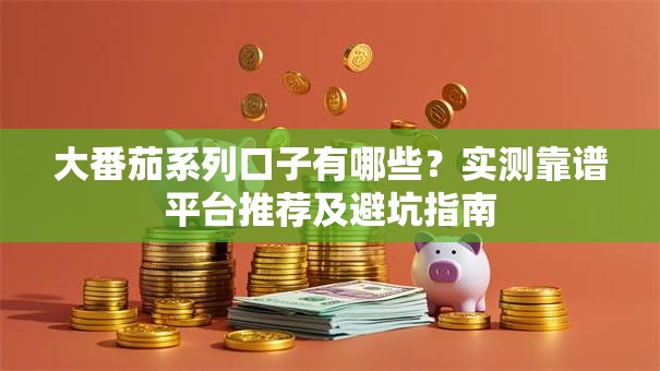 大番茄系列口子有哪些？实测靠谱平台推荐及避坑指南