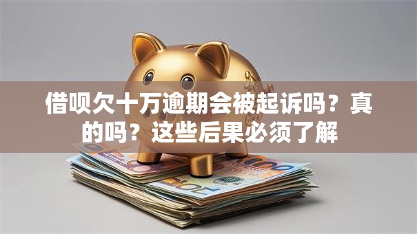 借呗欠十万逾期会被起诉吗？真的吗？这些后果必须了解