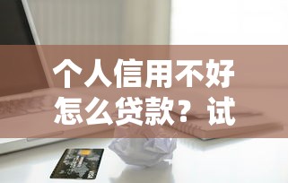 个人信用不好怎么贷款？试试这几招或许能帮你！