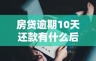 房贷逾期10天还款有什么后果？这些影响你可能想不到