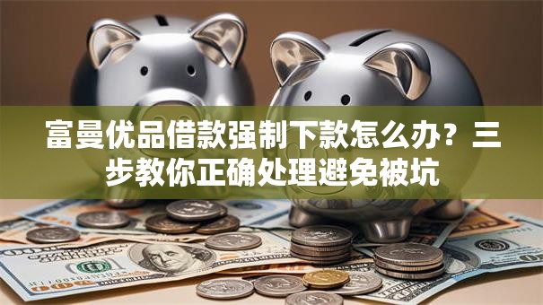富曼优品借款强制下款怎么办？三步教你正确处理避免被坑