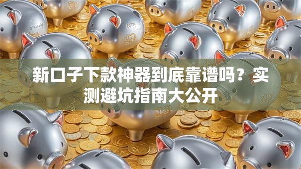 新口子下款神器到底靠谱吗？实测避坑指南大公开