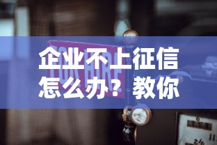 企业不上征信怎么办？教你三招搞定贷款难题