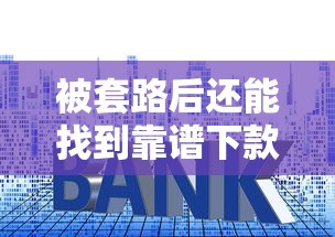被套路后还能找到靠谱下款口子吗？深度解析贷款避坑指南