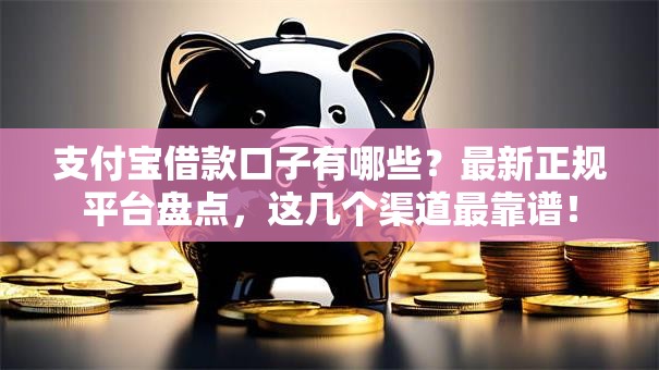 支付宝借款口子有哪些？最新正规平台盘点，这几个渠道最靠谱！