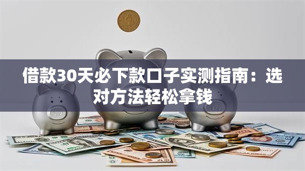 借款30天必下款口子实测指南：选对方法轻松拿钱