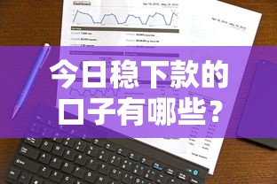 今日稳下款的口子有哪些？最新真实分享+申请技巧全解析