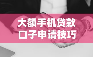 大额手机贷款口子申请技巧：手把手教你避坑指南