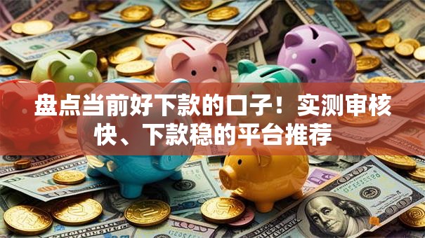 盘点当前好下款的口子！实测审核快、下款稳的平台推荐