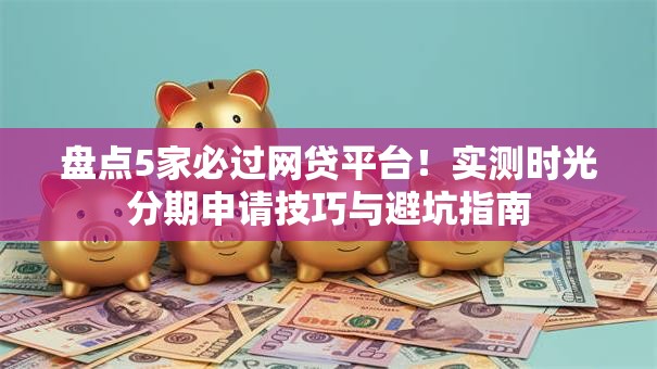 盘点5家必过网贷平台！实测时光分期申请技巧与避坑指南
