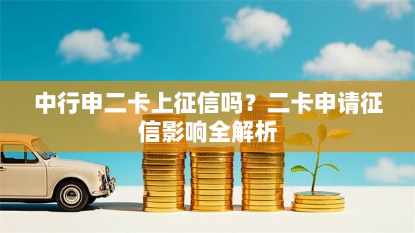 中行申二卡上征信吗？二卡申请征信影响全解析
