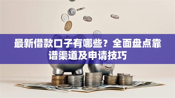 最新借款口子有哪些？全面盘点靠谱渠道及申请技巧