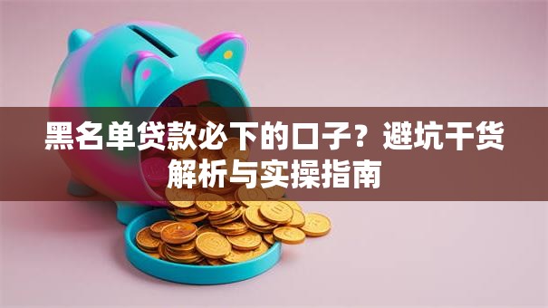 黑名单贷款必下的口子？避坑干货解析与实操指南