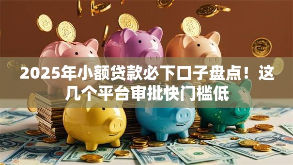 2025年小额贷款必下口子盘点！这几个平台审批快门槛低