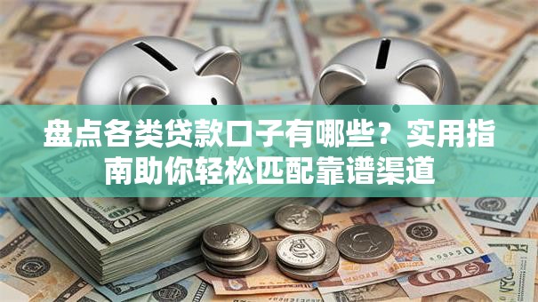 盘点各类贷款口子有哪些？实用指南助你轻松匹配靠谱渠道