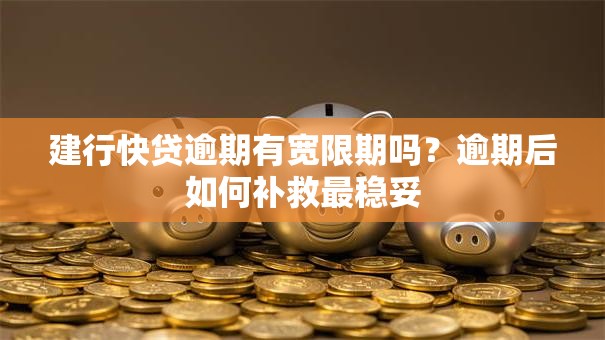 建行快贷逾期有宽限期吗？逾期后如何补救最稳妥
