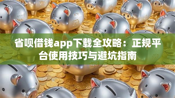 省呗借钱app下载全攻略：正规平台使用技巧与避坑指南