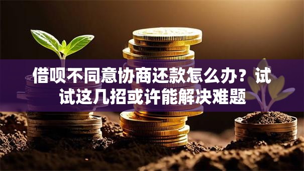 借呗不同意协商还款怎么办？试试这几招或许能解决难题