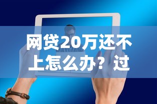 网贷20万还不上怎么办？过来人支招教你化解债务危机