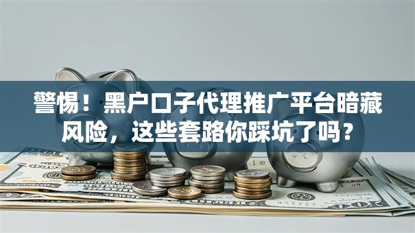 警惕！黑户口子代理推广平台暗藏风险，这些套路你踩坑了吗？