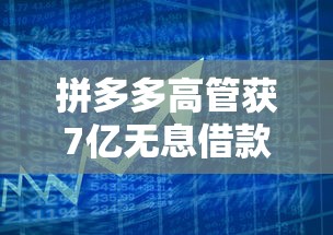 拼多多高管获7亿无息借款背后 企业贷款模式暗藏玄机