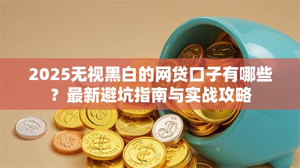 2025无视黑白的网贷口子有哪些？最新避坑指南与实战攻略