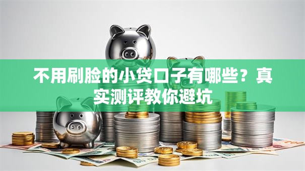 不用刷脸的小贷口子有哪些？真实测评教你避坑