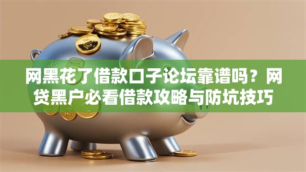 网黑花了借款口子论坛靠谱吗？网贷黑户必看借款攻略与防坑技巧