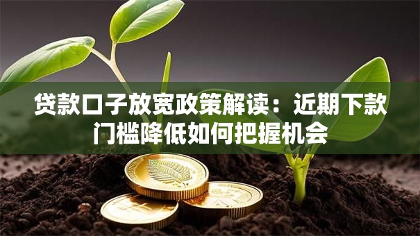 贷款口子放宽政策解读：近期下款门槛降低如何把握机会