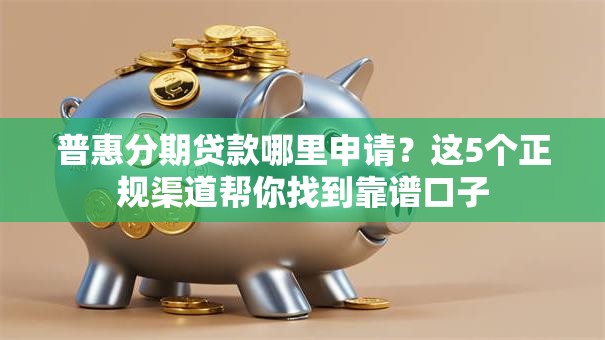 普惠分期贷款哪里申请？这5个正规渠道帮你找到靠谱口子