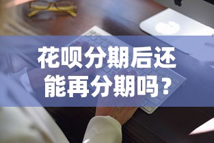 花呗分期后还能再分期吗？详细解答二次分期操作技巧