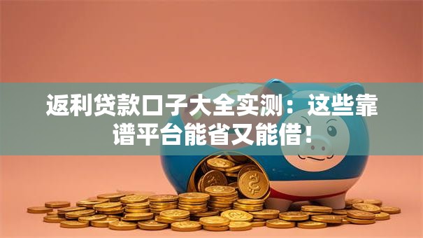 返利贷款口子大全实测：这些靠谱平台能省又能借！