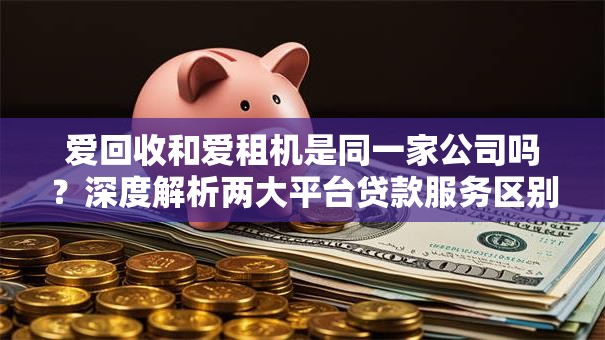 爱回收和爱租机是同一家公司吗？深度解析两大平台贷款服务区别