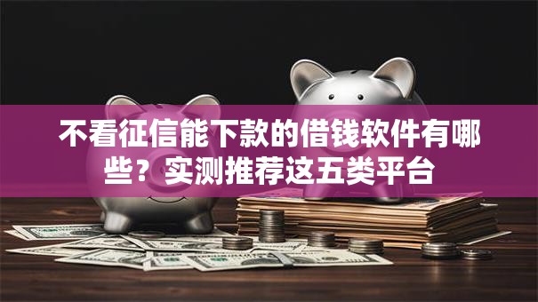 不看征信能下款的借钱软件有哪些？实测推荐这五类平台
