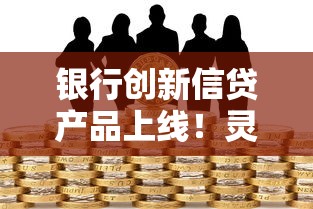 银行创新信贷产品上线！灵活期限+定制方案满足多元资金需求