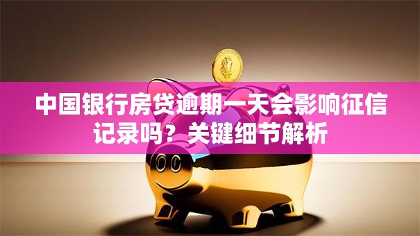 中国银行房贷逾期一天会影响征信记录吗？关键细节解析