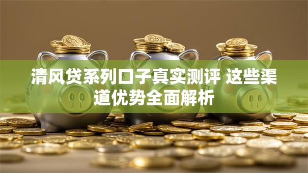 清风贷系列口子真实测评 这些渠道优势全面解析